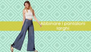 abbinare pantaloni larghi - modaeimmagine.it